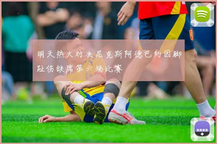 明天热火对决尼克斯阿德巴约因脚趾伤缺席第六场比赛