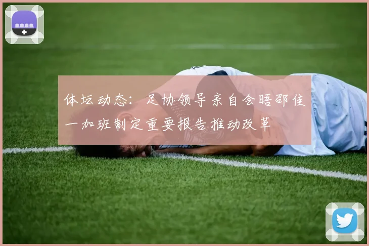 体坛动态：足协领导亲自会晤邵佳一加班制定重要报告推动改革