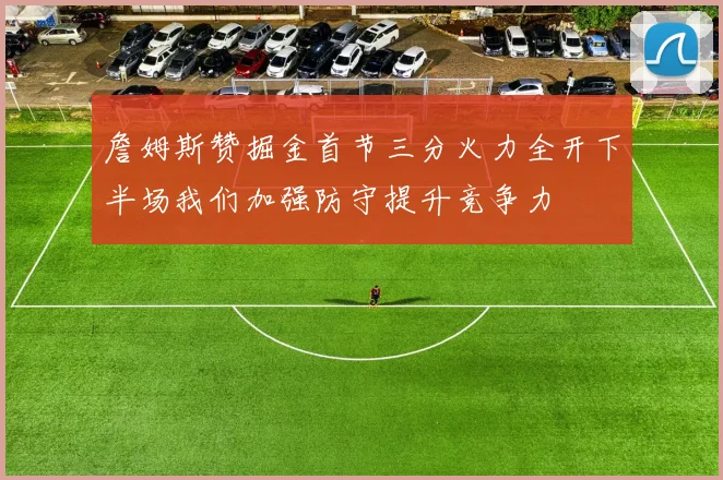 詹姆斯赞掘金首节三分火力全开下半场我们加强防守提升竞争力