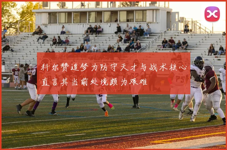 科尔赞追梦为防守天才与战术核心直言其当前处境颇为艰难
