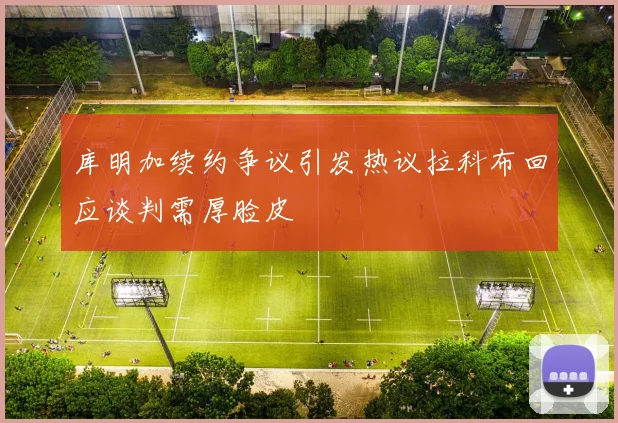 库明加续约争议引发热议拉科布回应谈判需厚脸皮