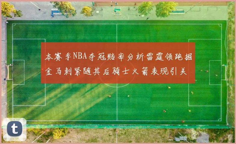 本赛季NBA夺冠赔率分析雷霆领跑掘金马刺紧随其后骑士火箭表现引关注