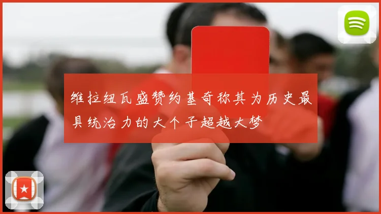 维拉纽瓦盛赞约基奇称其为历史最具统治力的大个子超越大梦