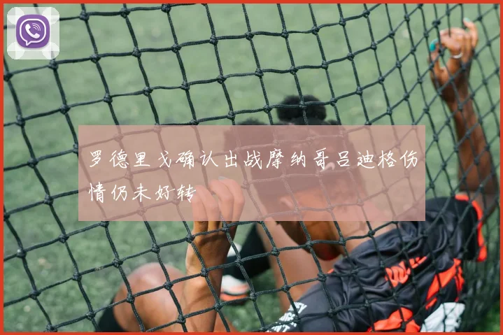 罗德里戈确认出战摩纳哥吕迪格伤情仍未好转