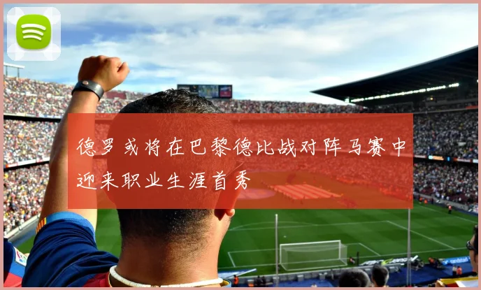 德罗或将在巴黎德比战对阵马赛中迎来职业生涯首秀