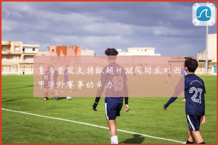 皇马坚定支持欧超计划同时反对西甲海外赛事的举办