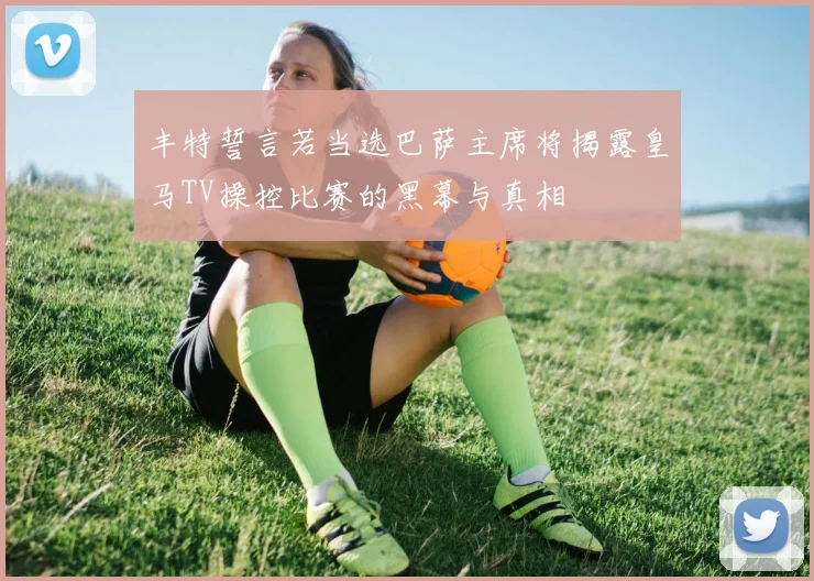 丰特誓言若当选巴萨主席将揭露皇马TV操控比赛的黑幕与真相
