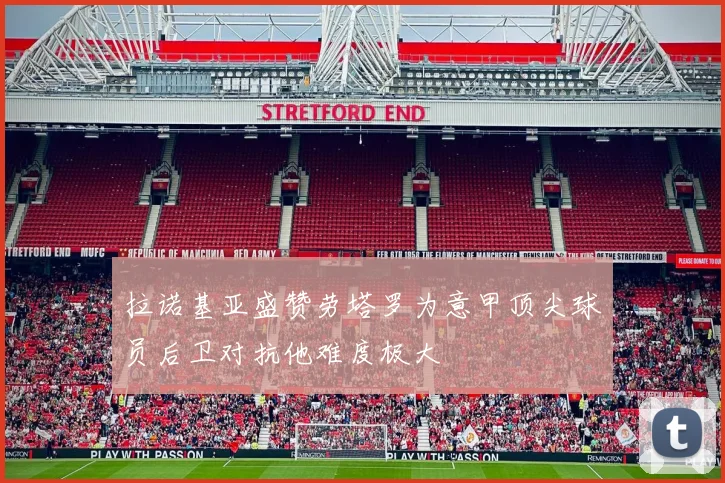 拉诺基亚盛赞劳塔罗为意甲顶尖球员后卫对抗他难度极大