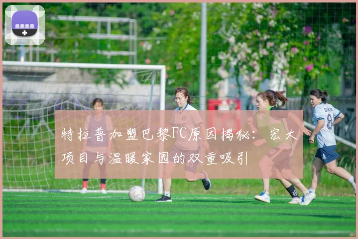 特拉普加盟巴黎FC原因揭秘：宏大项目与温暖家园的双重吸引
