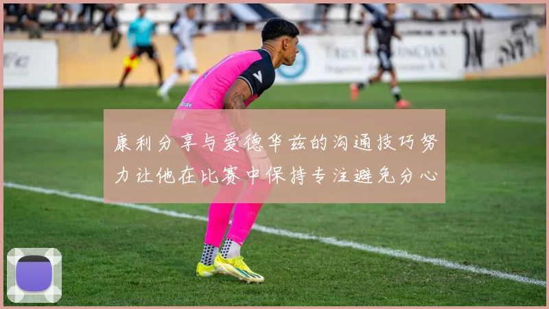 康利分享与爱德华兹的沟通技巧努力让他在比赛中保持专注避免分心