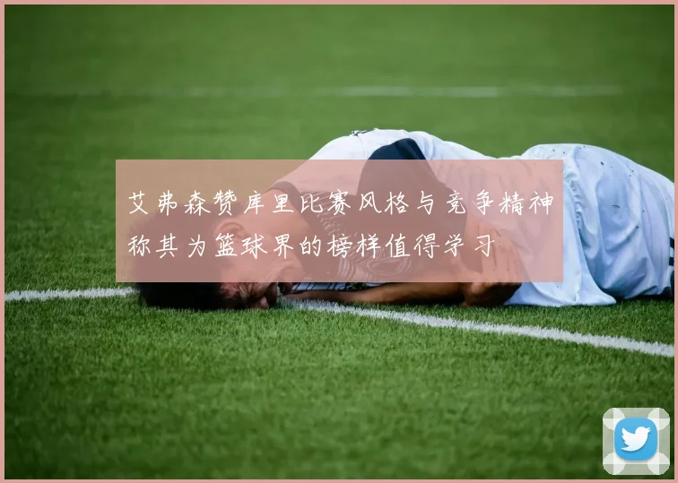 艾弗森赞库里比赛风格与竞争精神称其为篮球界的榜样值得学习