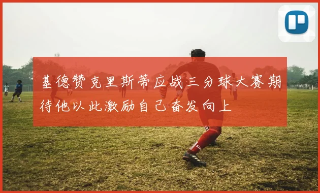 基德赞克里斯蒂应战三分球大赛期待他以此激励自己奋发向上