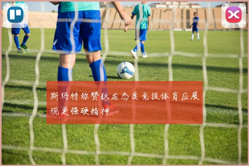 斯玛特称赞狄龙态度竞技体育应展现更强硬精神