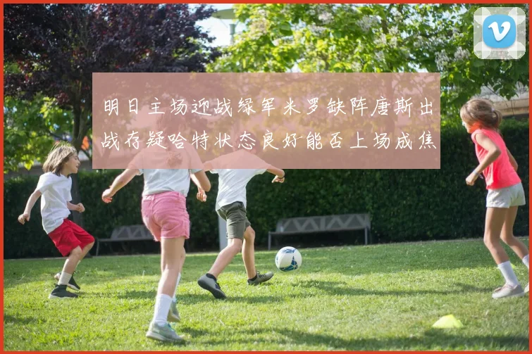 明日主场迎战绿军米罗缺阵唐斯出战存疑哈特状态良好能否上场成焦点