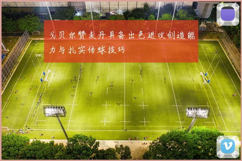 戈贝尔赞麦丹具备出色进攻创造能力与扎实传球技巧