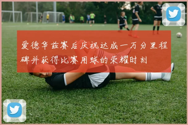 爱德华兹赛后庆祝达成一万分里程碑并获得比赛用球的荣耀时刻