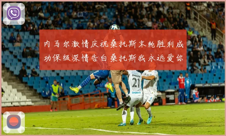 内马尔激情庆祝桑托斯末轮胜利成功保级深情告白桑托斯我永远爱你