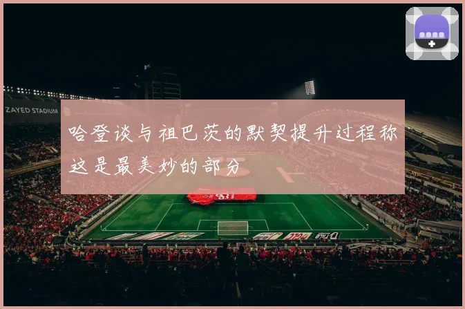 哈登谈与祖巴茨的默契提升过程称这是最美妙的部分
