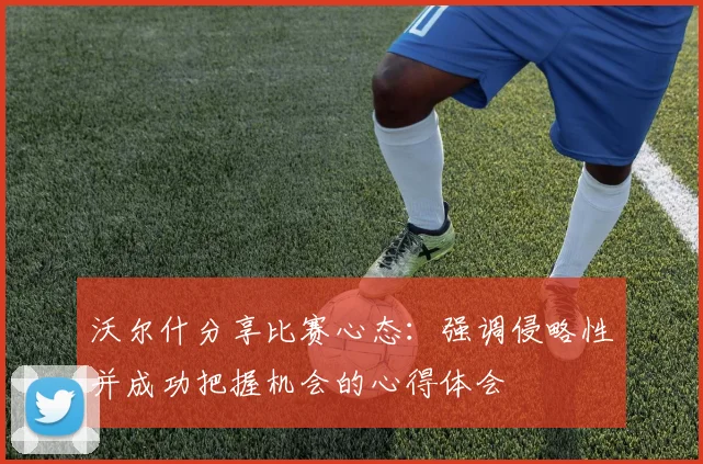 沃尔什分享比赛心态：强调侵略性并成功把握机会的心得体会