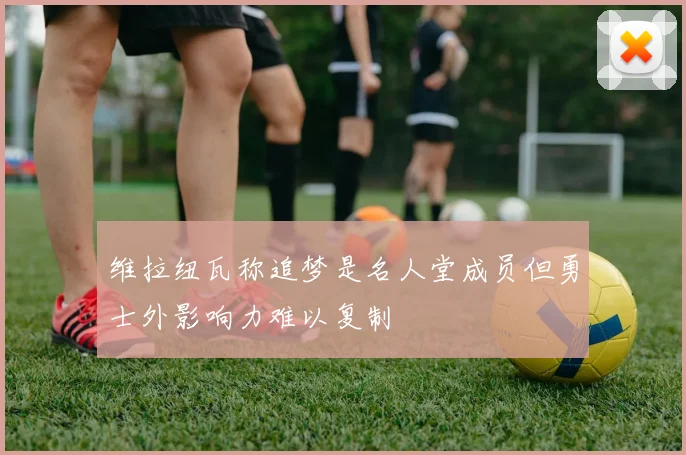 维拉纽瓦称追梦是名人堂成员但勇士外影响力难以复制