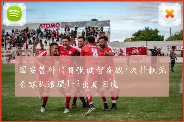 国安替补门将张健智奋战7次扑救无奈球队遭遇1-2出局困境