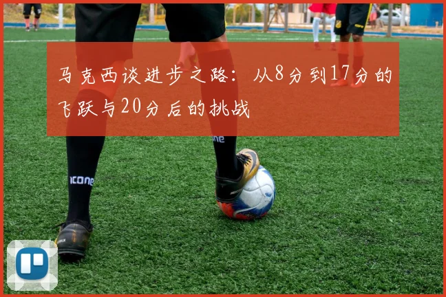 马克西谈进步之路：从8分到17分的飞跃与20分后的挑战