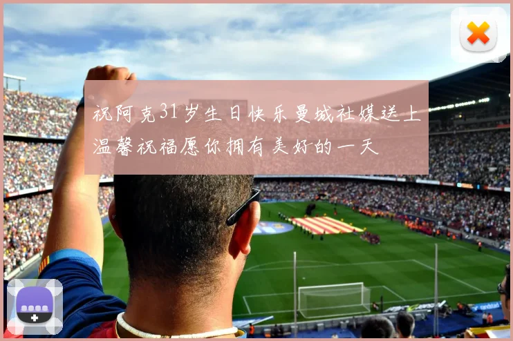 祝阿克31岁生日快乐曼城社媒送上温馨祝福愿你拥有美好的一天