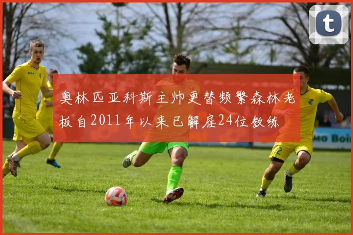 奥林匹亚科斯主帅更替频繁森林老板自2011年以来已解雇24位教练