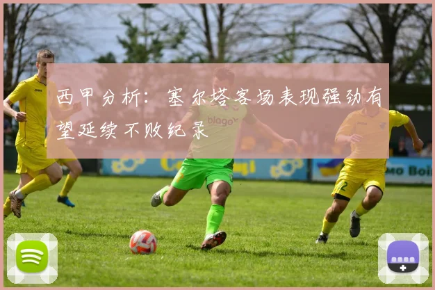 西甲分析：塞尔塔客场表现强劲有望延续不败纪录