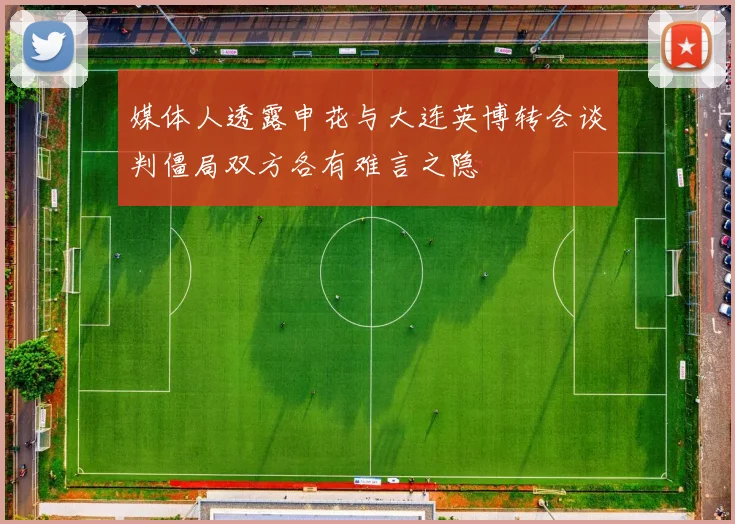 媒体人透露申花与大连英博转会谈判僵局双方各有难言之隐