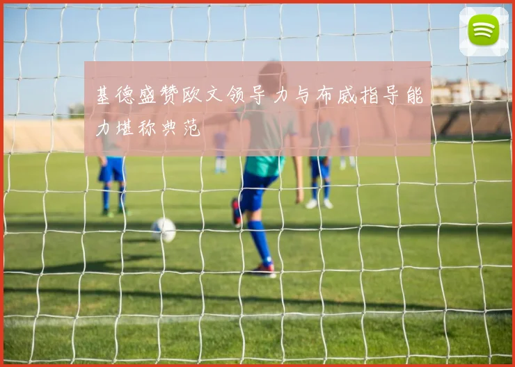 基德盛赞欧文领导力与布威指导能力堪称典范