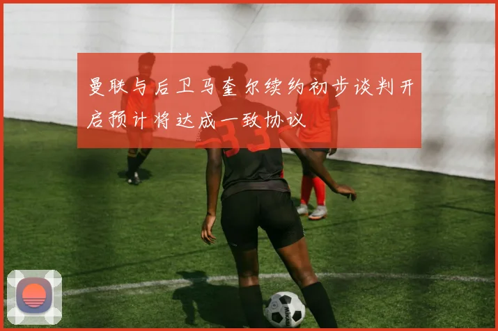 曼联与后卫马奎尔续约初步谈判开启预计将达成一致协议