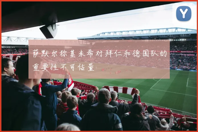 萨默尔称基米希对拜仁和德国队的重要性不可估量