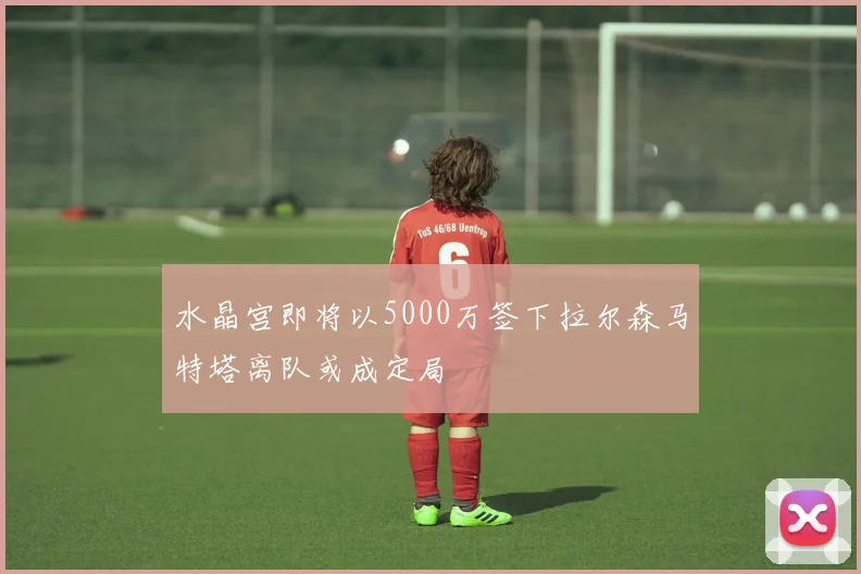 水晶宫即将以5000万签下拉尔森马特塔离队或成定局