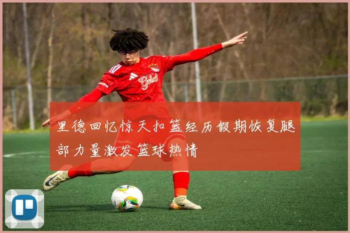 里德回忆惊天扣篮经历假期恢复腿部力量激发篮球热情