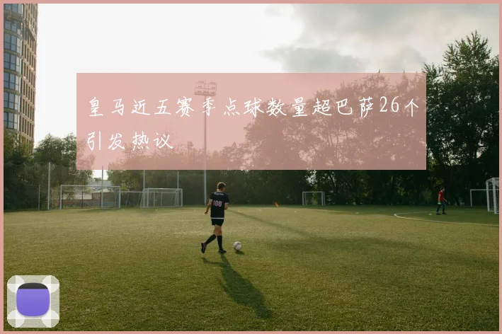 皇马近五赛季点球数量超巴萨26个引发热议