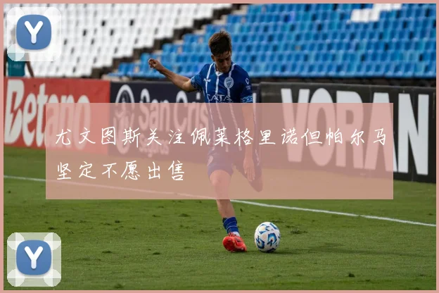 尤文图斯关注佩莱格里诺但帕尔马坚定不愿出售