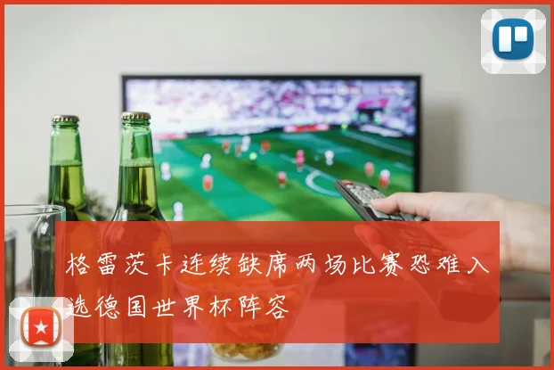 格雷茨卡连续缺席两场比赛恐难入选德国世界杯阵容