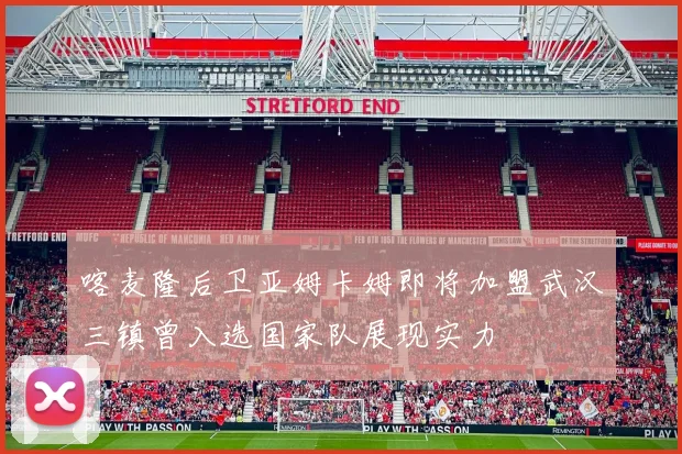 喀麦隆后卫亚姆卡姆即将加盟武汉三镇曾入选国家队展现实力