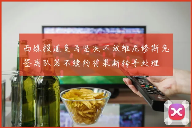 西媒报道皇马坚决不放维尼修斯免签离队若不续约将果断转手处理