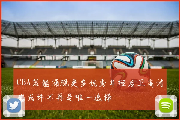 CBA若能涌现更多优秀年轻后卫高诗岩或许不再是唯一选择