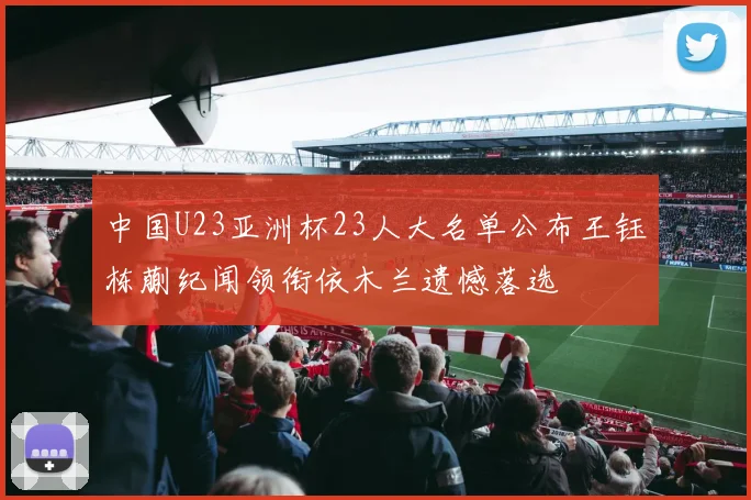 中国U23亚洲杯23人大名单公布王钰栋蒯纪闻领衔依木兰遗憾落选