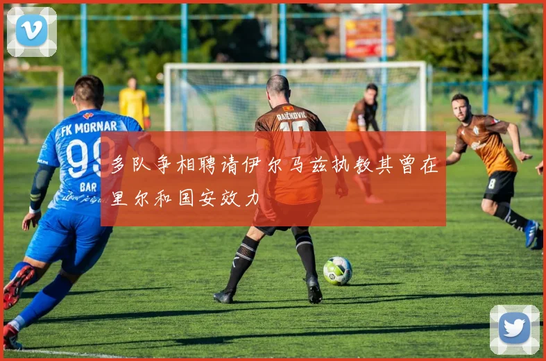多队争相聘请伊尔马兹执教其曾在里尔和国安效力
