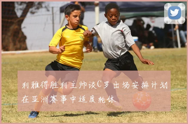 利雅得胜利主帅谈C罗出场安排计划在亚洲赛事中适度轮休