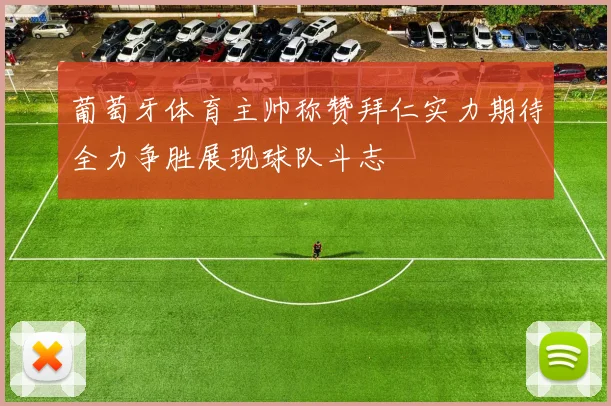 葡萄牙体育主帅称赞拜仁实力期待全力争胜展现球队斗志