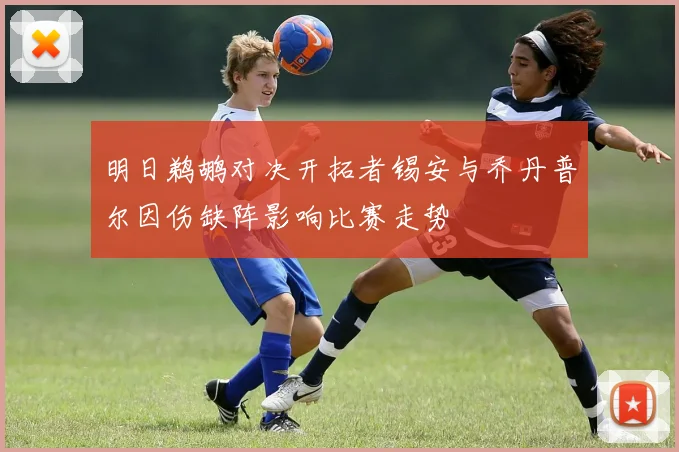 明日鹈鹕对决开拓者锡安与乔丹普尔因伤缺阵影响比赛走势