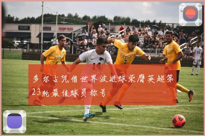 多尔古凭借世界波进球荣膺英超第23轮最佳球员称号