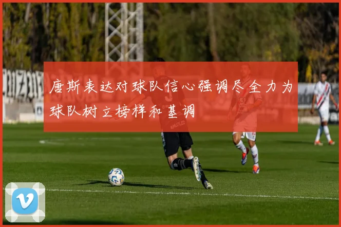 唐斯表达对球队信心强调尽全力为球队树立榜样和基调