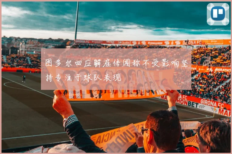 图多尔回应解雇传闻称不受影响坚持专注于球队表现