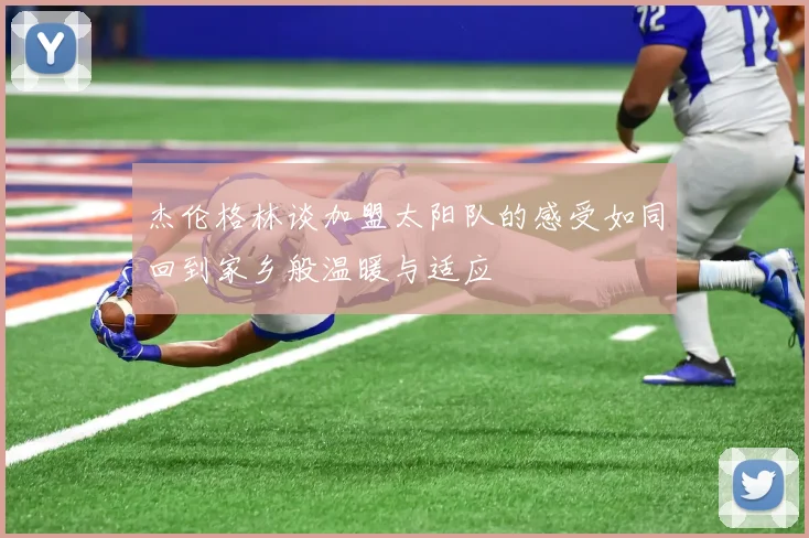 杰伦格林谈加盟太阳队的感受如同回到家乡般温暖与适应